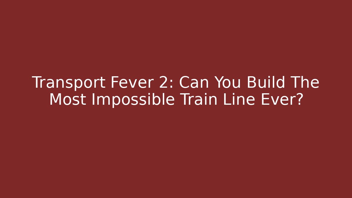 Transport Fever 2: Can You Build The Most Impossible Train Line Ever?