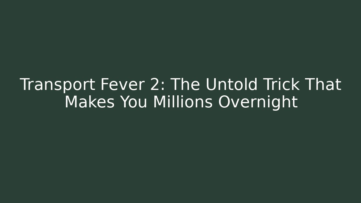 Transport Fever 2: The Untold Trick That Makes You Millions Overnight