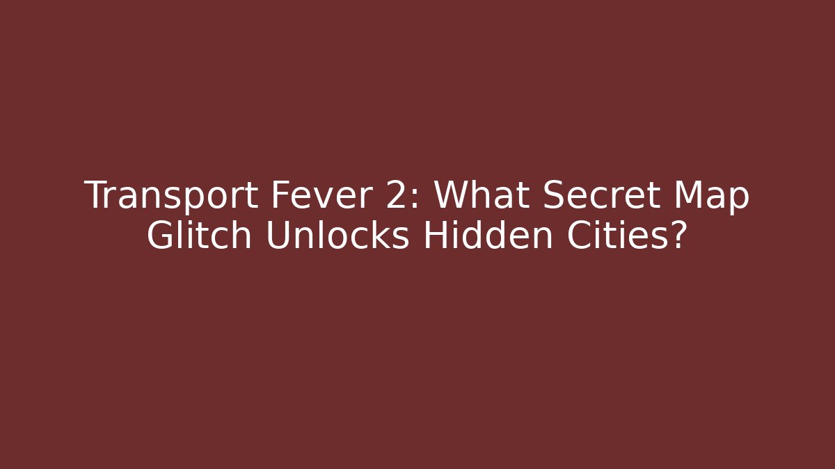 Transport Fever 2: What Secret Map Glitch Unlocks Hidden Cities?