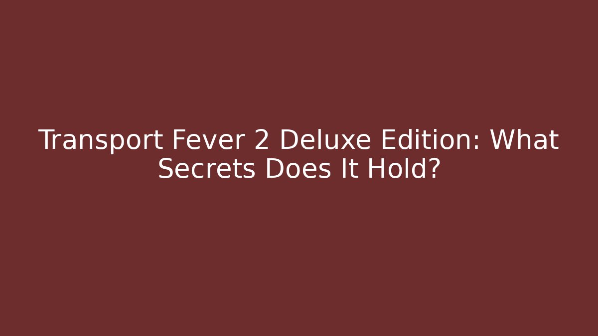 Transport Fever 2 Deluxe Edition: What Secrets Does It Hold?