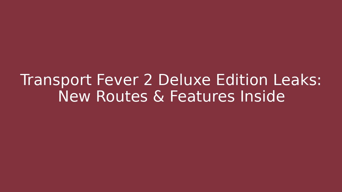 Transport Fever 2 Deluxe Edition Leaks: New Routes & Features Inside
