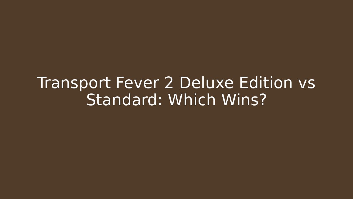 Transport Fever 2 Deluxe Edition vs Standard: Which Wins?