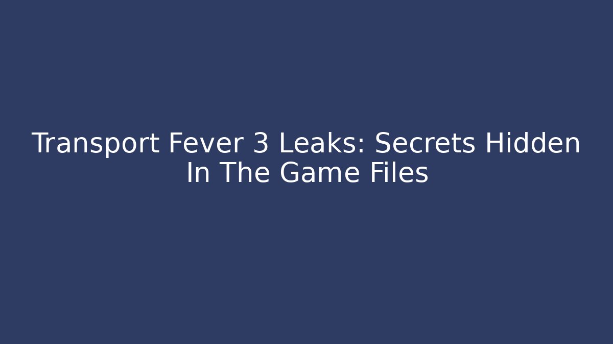 Transport Fever 3 Leaks: Secrets Hidden In The Game Files