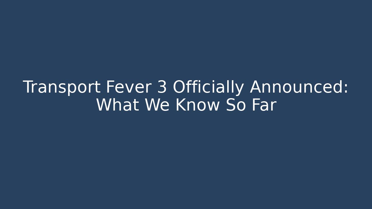 Transport Fever 3 Officially Announced: What We Know So Far - Critter Realm