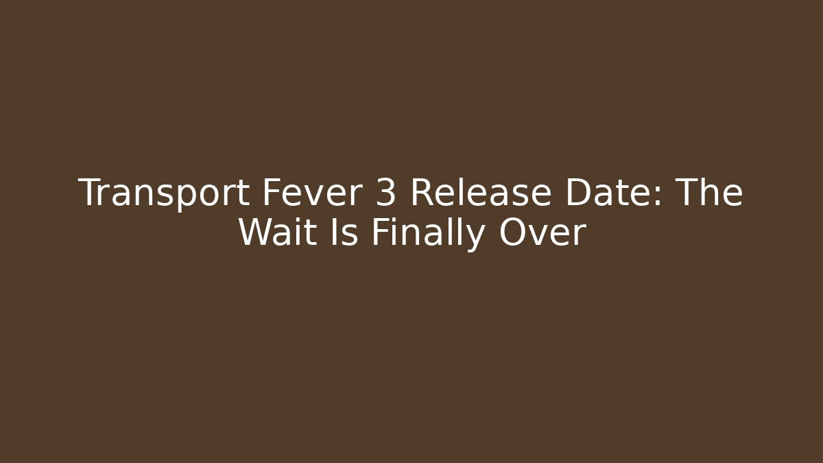 Transport Fever 3 Release Date: The Wait Is Finally Over