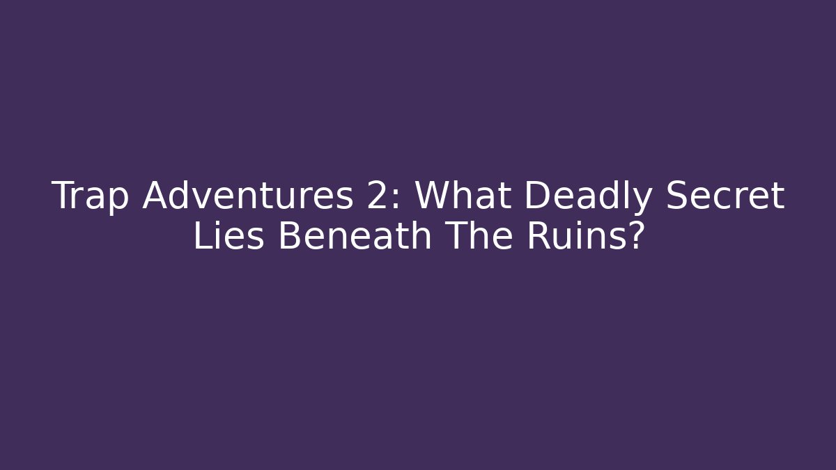 Trap Adventures 2: What Deadly Secret Lies Beneath The Ruins?