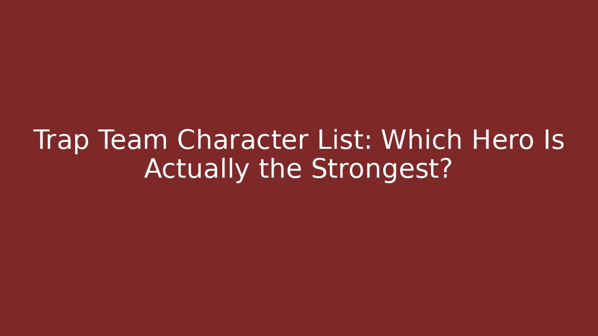 Trap Team Character List: Which Hero Is Actually the Strongest?
