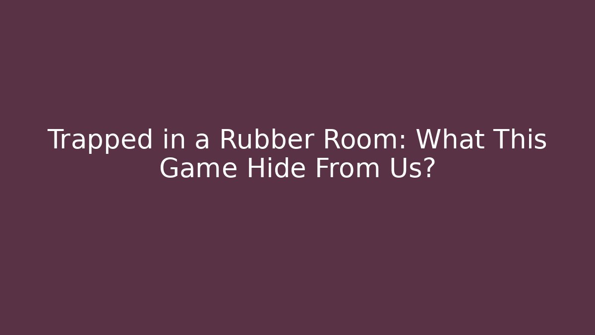 Trapped in a Rubber Room: What This Game Hide From Us?