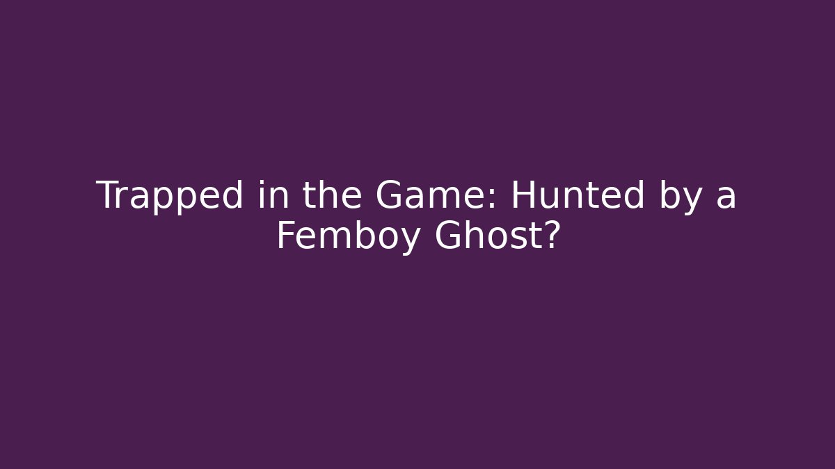 Trapped in the Game: Hunted by a Femboy Ghost?