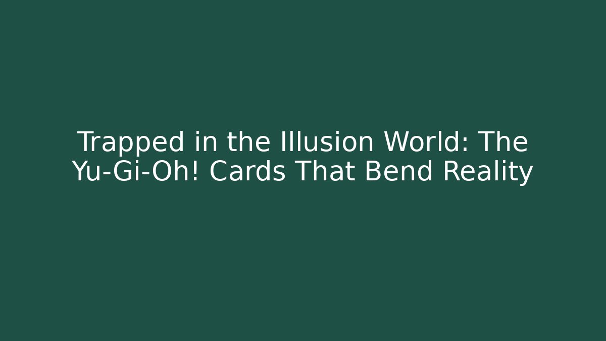 Trapped in the Illusion World: The Yu-Gi-Oh! Cards That Bend Reality