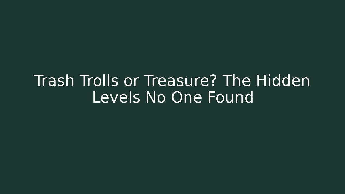 Trash Trolls or Treasure? The Hidden Levels No One Found