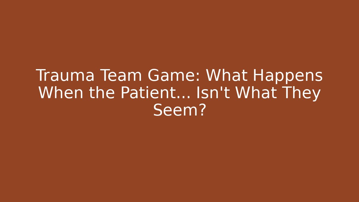 Trauma Team Game: What Happens When the Patient... Isn't What They Seem?
