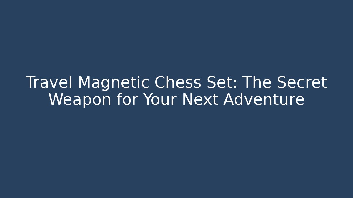 Travel Magnetic Chess Set: The Secret Weapon for Your Next Adventure
