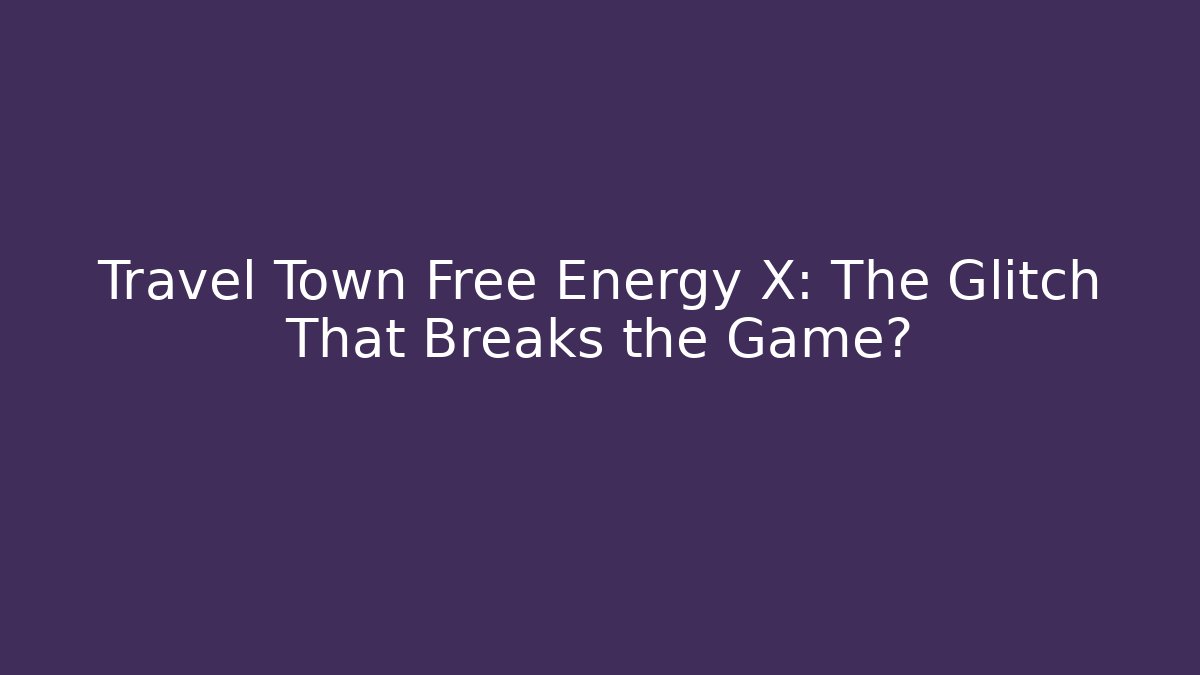 Travel Town Free Energy X: The Glitch That Breaks the Game?