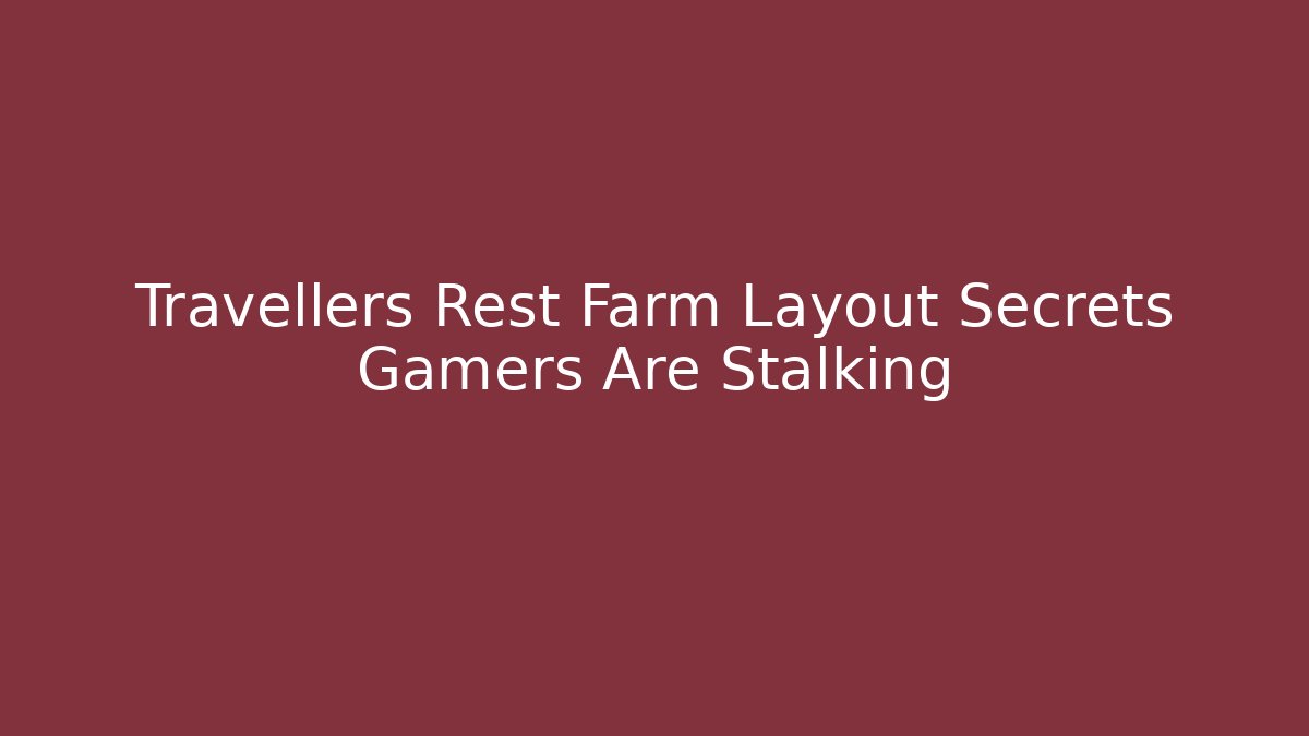Travellers Rest Farm Layout Secrets Gamers Are Stalking