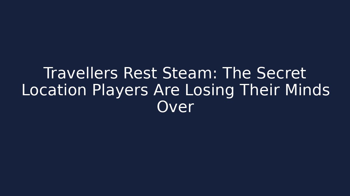 Travellers Rest Steam: The Secret Location Players Are Losing Their Minds Over