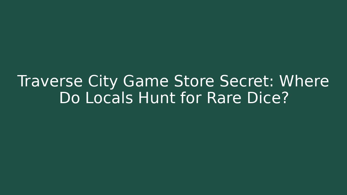 Traverse City Game Store Secret: Where Do Locals Hunt for Rare Dice?