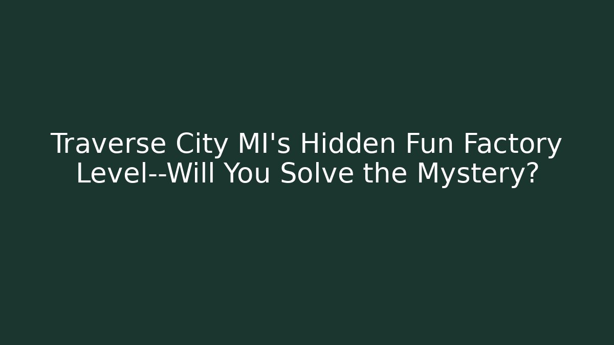 Traverse City MI's Hidden Fun Factory Level—Will You Solve the Mystery?