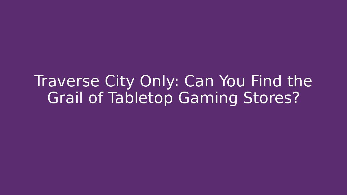 Traverse City Only: Can You Find the Grail of Tabletop Gaming Stores?