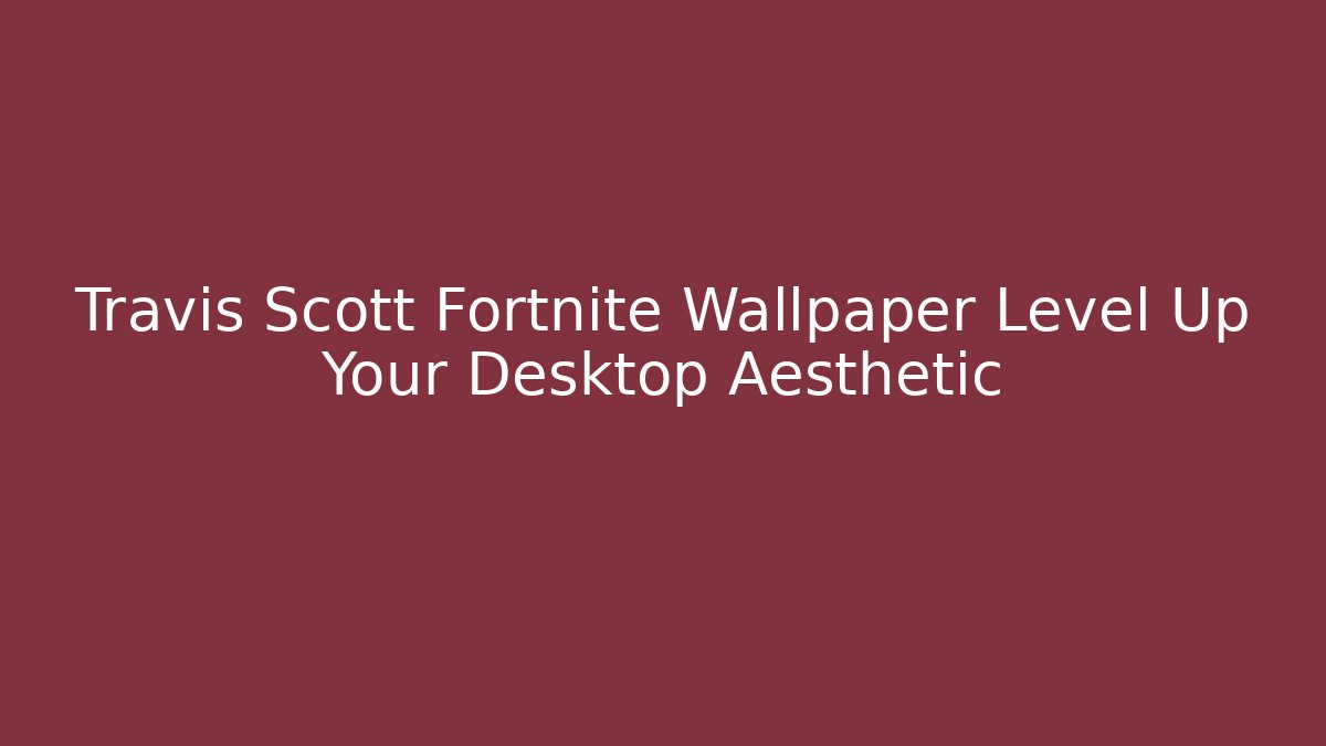 Travis Scott Fortnite Wallpaper Level Up Your Desktop Aesthetic