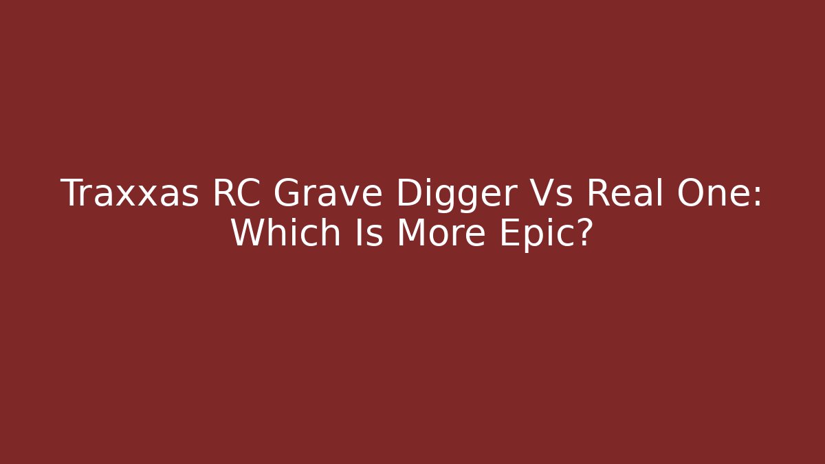 Traxxas RC Grave Digger Vs Real One: Which Is More Epic?