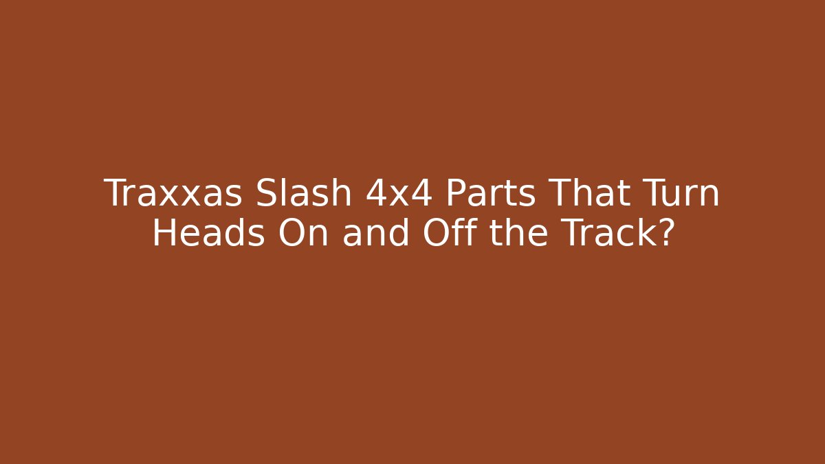 Traxxas Slash 4x4 Parts That Turn Heads On and Off the Track?