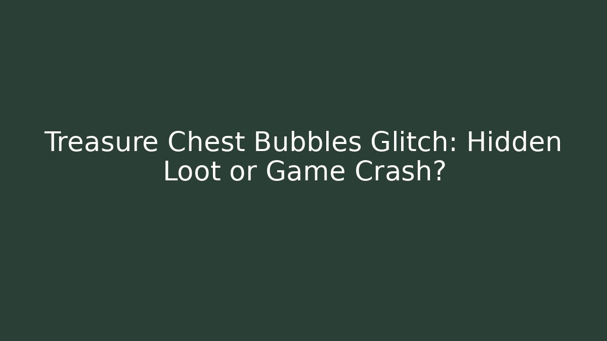 Treasure Chest Bubbles Glitch: Hidden Loot or Game Crash?