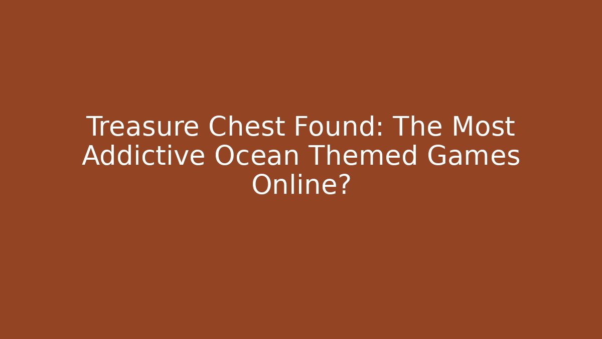 Treasure Chest Found: The Most Addictive Ocean Themed Games Online?