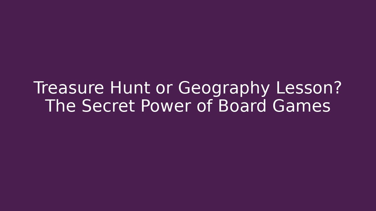 Treasure Hunt or Geography Lesson? The Secret Power of Board Games