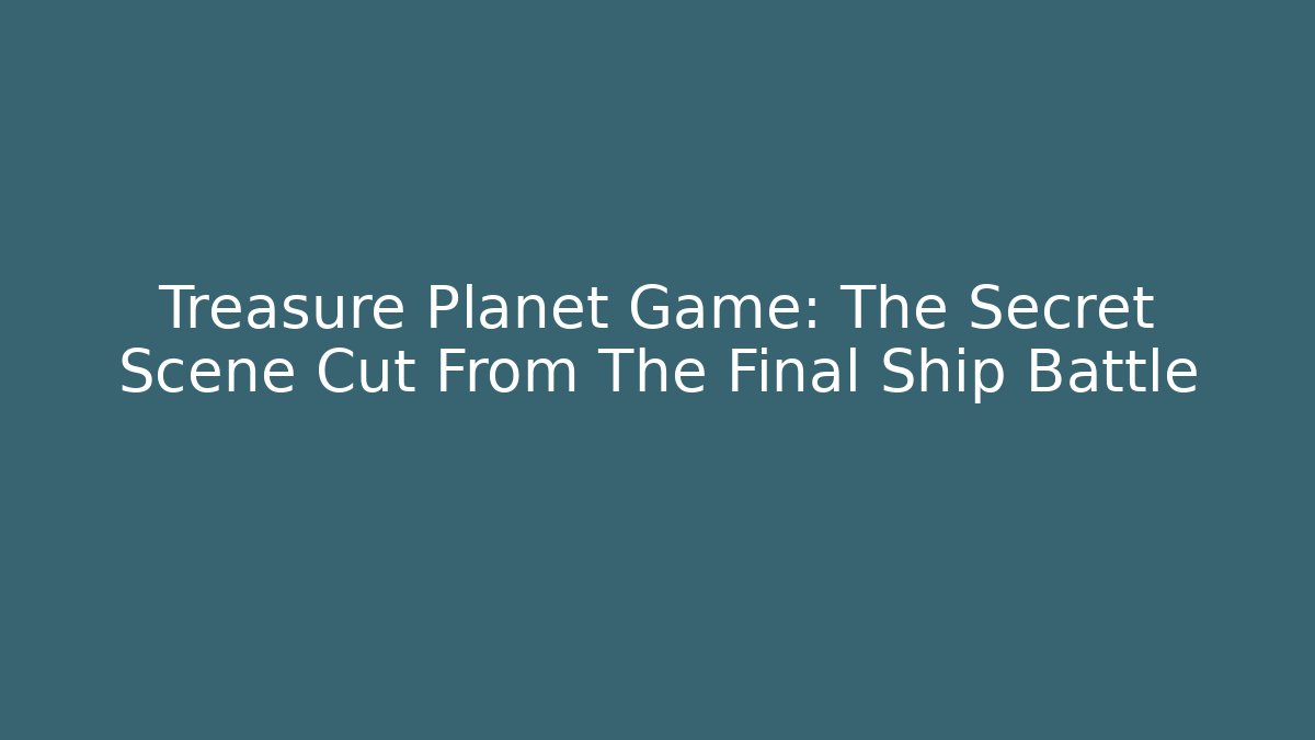 Treasure Planet Game: The Secret Scene Cut From The Final Ship Battle