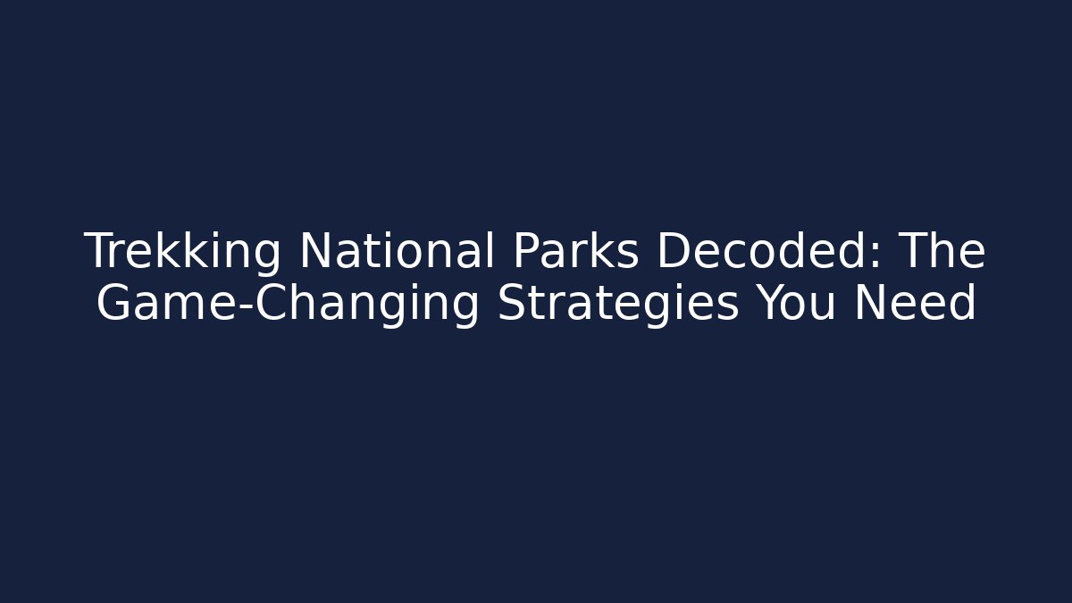 Trekking National Parks Decoded: The Game-Changing Strategies You Need