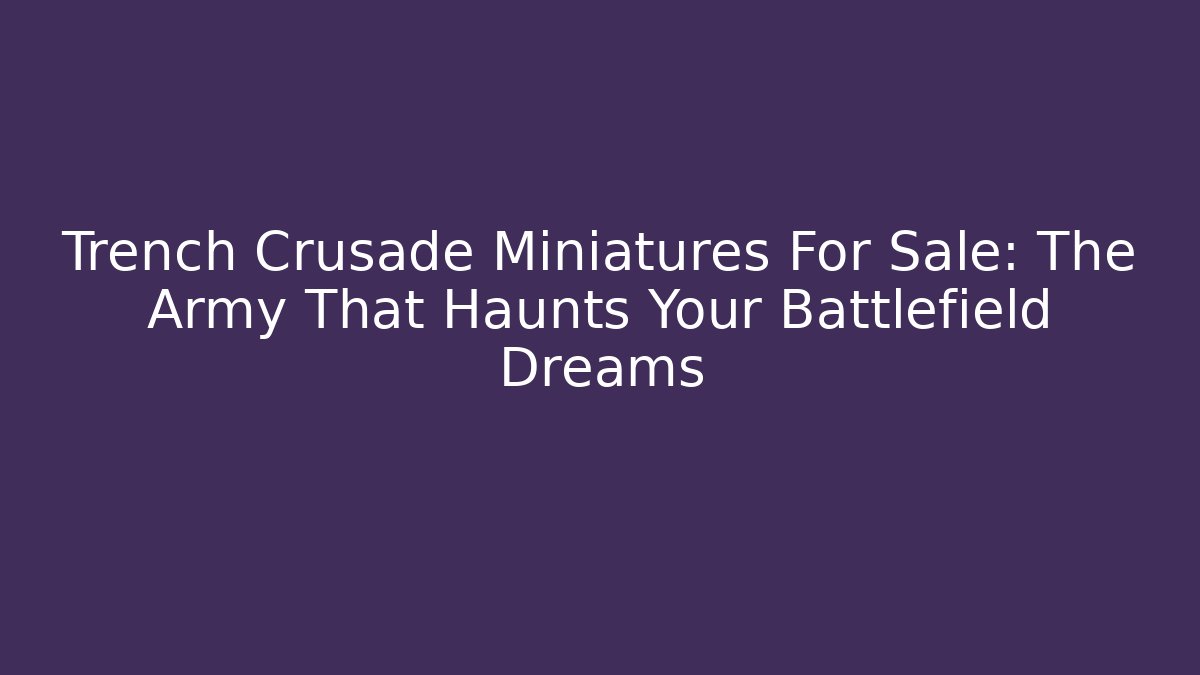 Trench Crusade Miniatures For Sale: The Army That Haunts Your Battlefield Dreams