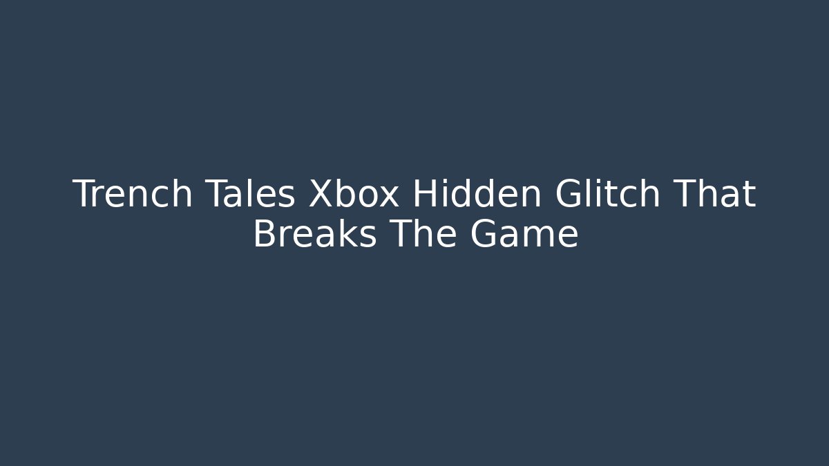 Trench Tales Xbox Hidden Glitch That Breaks The Game
