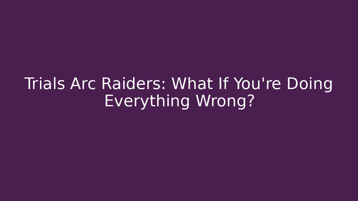 Trials Arc Raiders: What If You're Doing Everything Wrong?