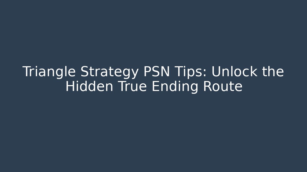 Triangle Strategy PSN Tips: Unlock the Hidden True Ending Route