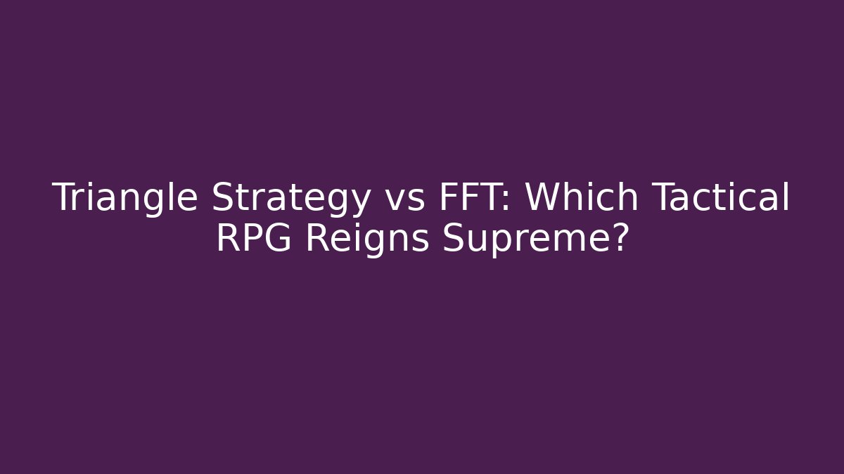 Triangle Strategy vs FFT: Which Tactical RPG Reigns Supreme?