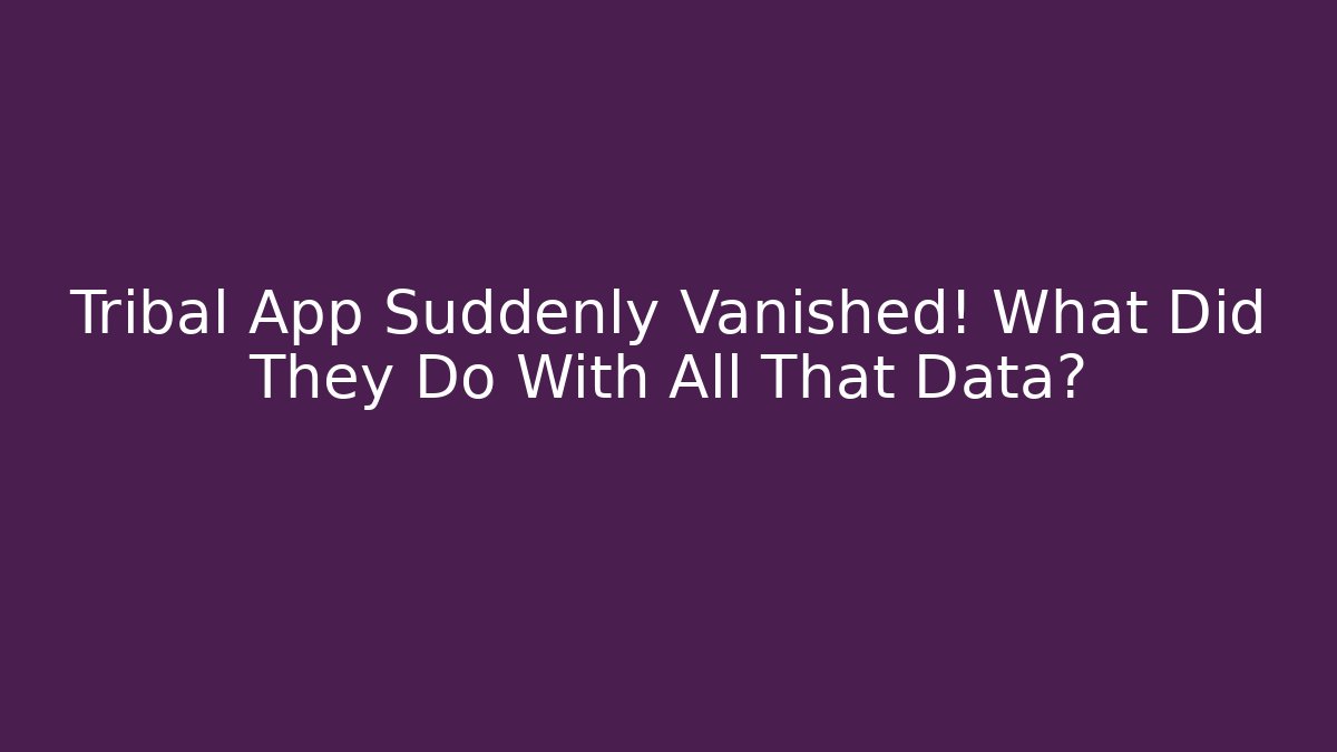 Tribal App Suddenly Vanished! What Did They Do With All That Data?