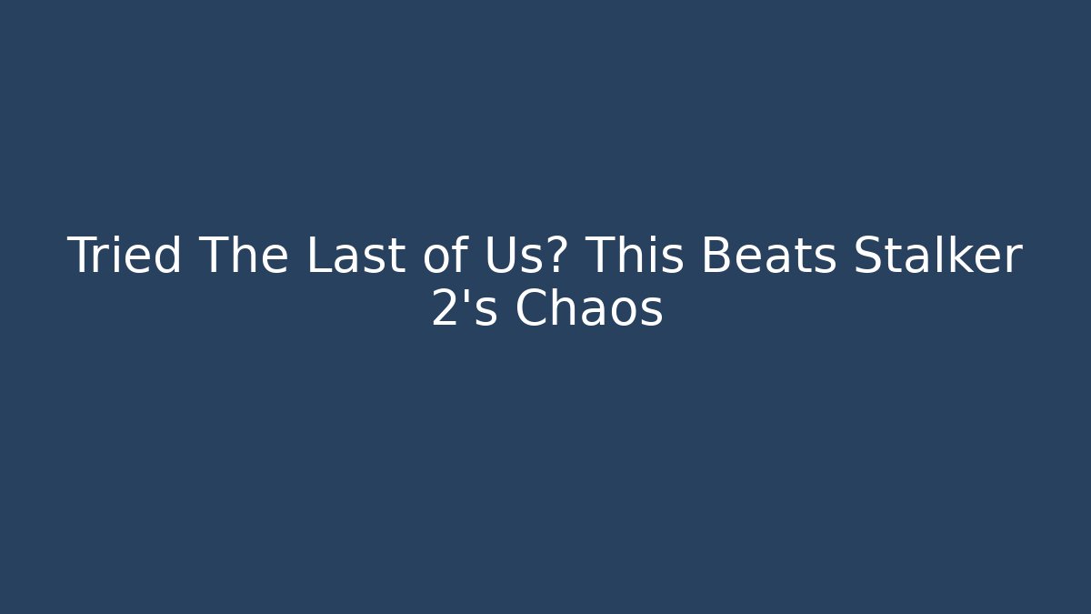 Tried The Last of Us? This Beats Stalker 2’s Chaos