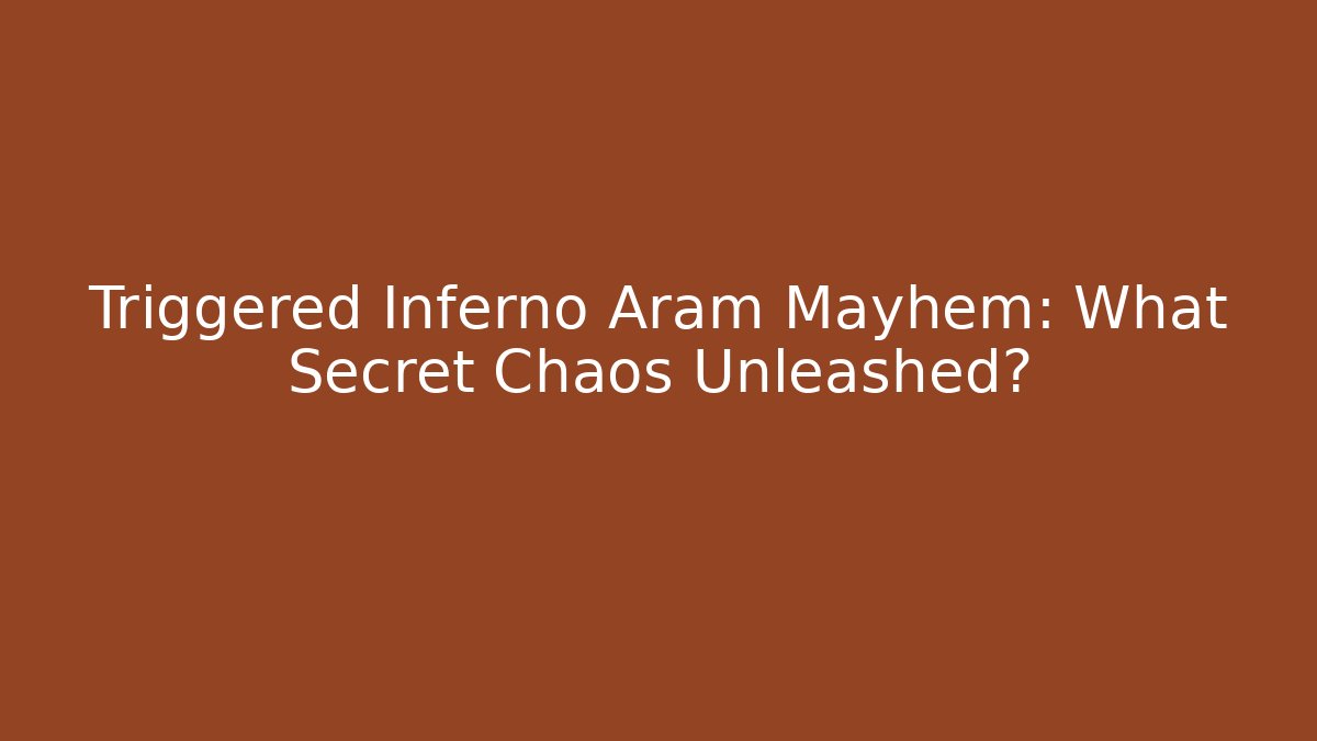 Triggered Inferno Aram Mayhem: What Secret Chaos Unleashed?