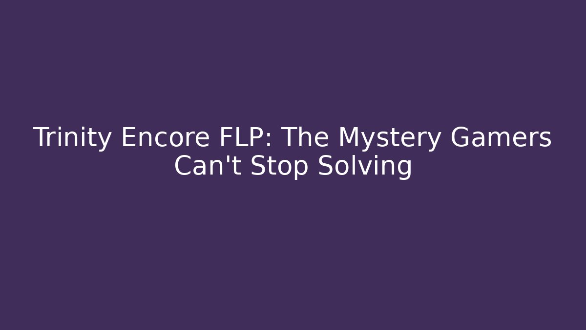 Trinity Encore FLP: The Mystery Gamers Can't Stop Solving