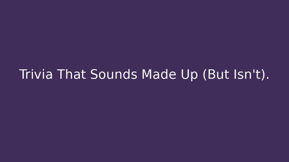 Trivia That Sounds Made Up (But Isn't).