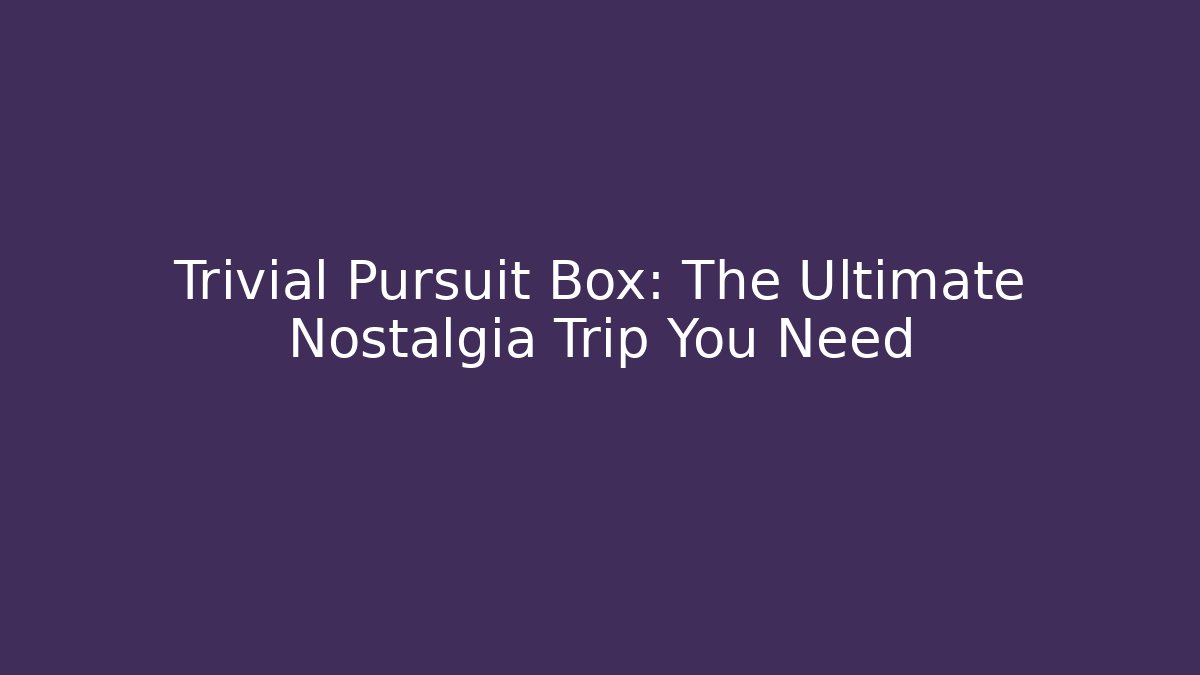 Trivial Pursuit Box: The Ultimate Nostalgia Trip You Need