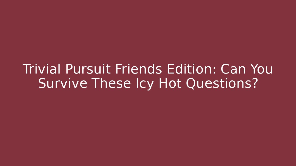 Trivial Pursuit Friends Edition: Can You Survive These Icy Hot Questions?