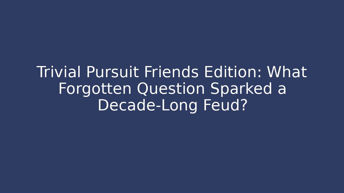 Trivial Pursuit Friends Edition: What Forgotten Question Sparked a Decade-Long Feud?