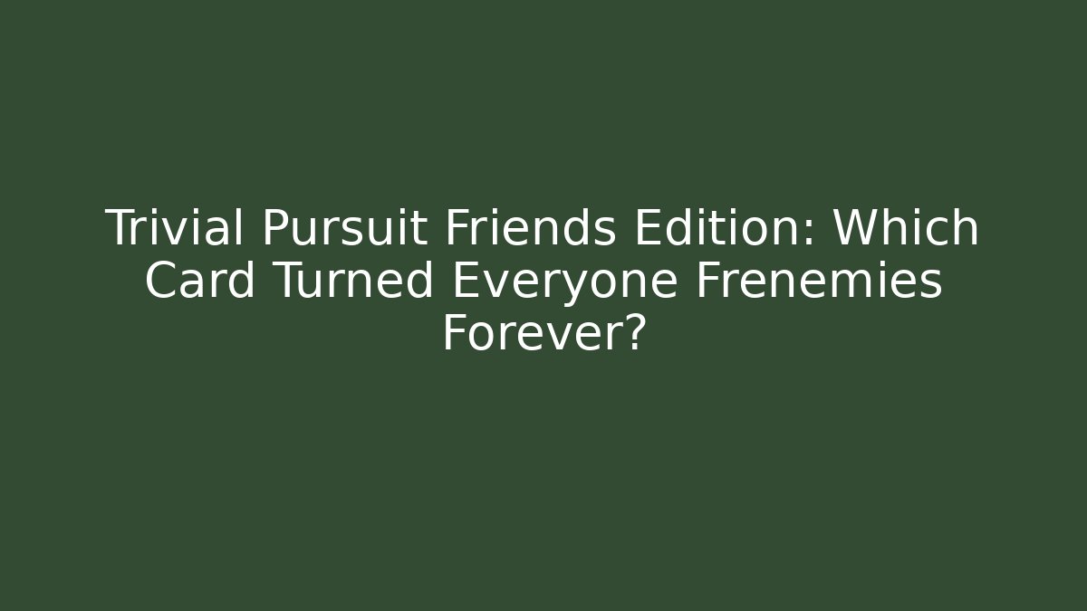 Trivial Pursuit Friends Edition: Which Card Turned Everyone Frenemies Forever?