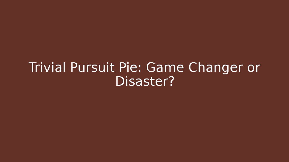 Trivial Pursuit Pie: Game Changer or Disaster?