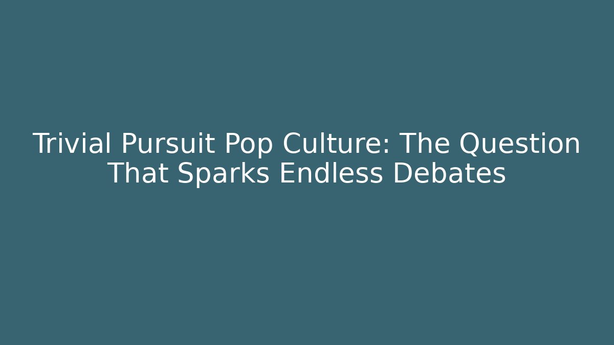 Trivial Pursuit Pop Culture: The Question That Sparks Endless Debates