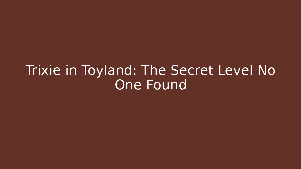 Trixie in Toyland: The Secret Level No One Found