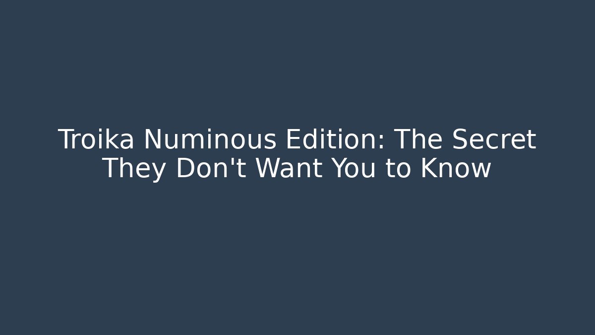 Troika Numinous Edition: The Secret They Don’t Want You to Know