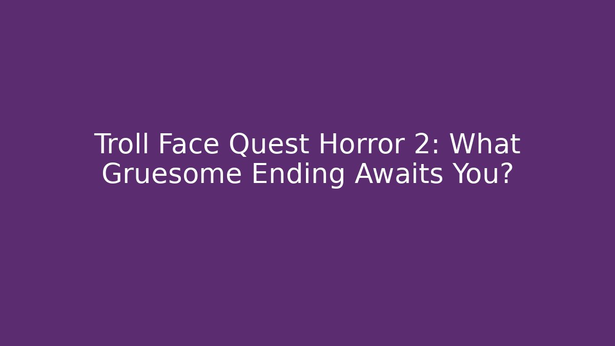 Troll Face Quest Horror 2: What Gruesome Ending Awaits You?
